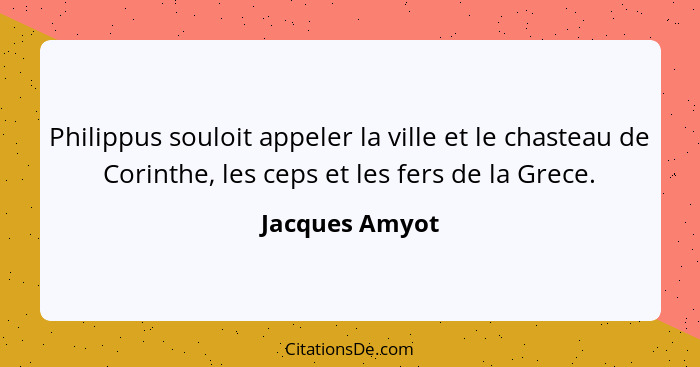 Philippus souloit appeler la ville et le chasteau de Corinthe, les ceps et les fers de la Grece.... - Jacques Amyot