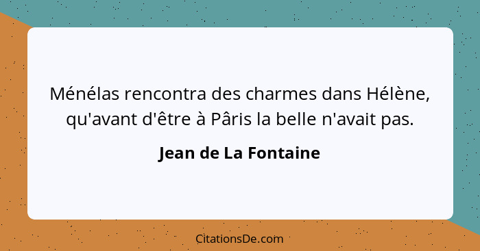 Ménélas rencontra des charmes dans Hélène, qu'avant d'être à Pâris la belle n'avait pas.... - Jean de La Fontaine