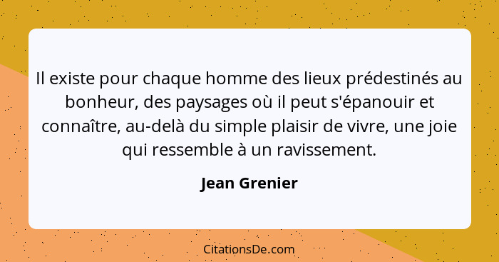 Il existe pour chaque homme des lieux prédestinés au bonheur, des paysages où il peut s'épanouir et connaître, au-delà du simple plaisi... - Jean Grenier