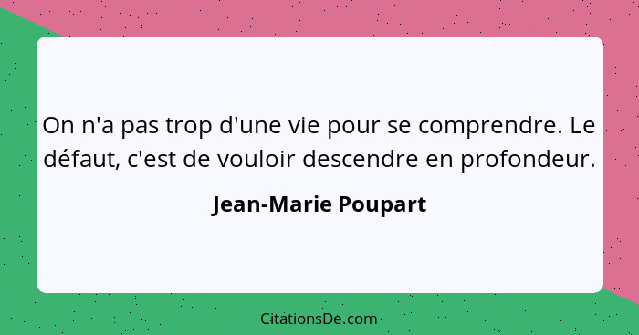 On n'a pas trop d'une vie pour se comprendre. Le défaut, c'est de vouloir descendre en profondeur.... - Jean-Marie Poupart