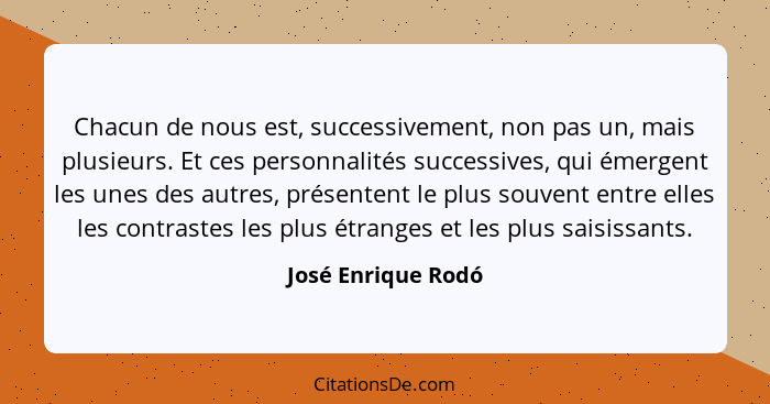 Chacun de nous est, successivement, non pas un, mais plusieurs. Et ces personnalités successives, qui émergent les unes des autres... - José Enrique Rodó