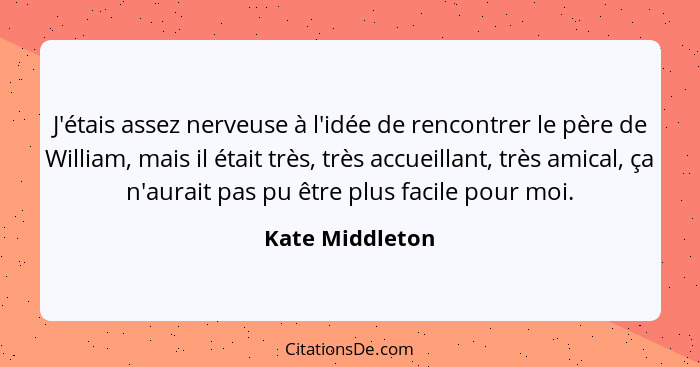 J'étais assez nerveuse à l'idée de rencontrer le père de William, mais il était très, très accueillant, très amical, ça n'aurait pas... - Kate Middleton