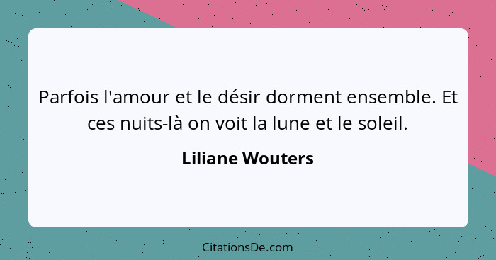 Parfois l'amour et le désir dorment ensemble. Et ces nuits-là on voit la lune et le soleil.... - Liliane Wouters