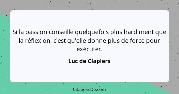 Si la passion conseille quelquefois plus hardiment que la réflexion, c'est qu'elle donne plus de force pour exécuter.... - Luc de Clapiers