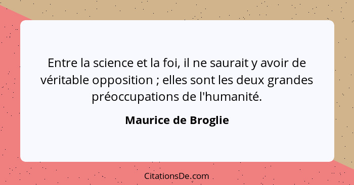 Entre la science et la foi, il ne saurait y avoir de véritable opposition ; elles sont les deux grandes préoccupations de l'... - Maurice de Broglie