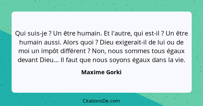 Qui suis-je ? Un être humain. Et l'autre, qui est-il ? Un être humain aussi. Alors quoi ? Dieu exigerait-il de lui ou de... - Maxime Gorki