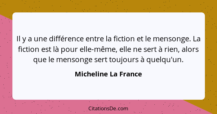 Il y a une différence entre la fiction et le mensonge. La fiction est là pour elle-même, elle ne sert à rien, alors que le menso... - Micheline La France