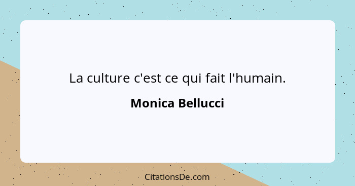 La culture c'est ce qui fait l'humain.... - Monica Bellucci