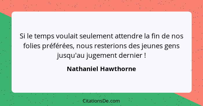 Si le temps voulait seulement attendre la fin de nos folies préférées, nous resterions des jeunes gens jusqu'au jugement dernier... - Nathaniel Hawthorne