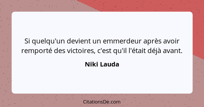 Si quelqu'un devient un emmerdeur après avoir remporté des victoires, c'est qu'il l'était déjà avant.... - Niki Lauda