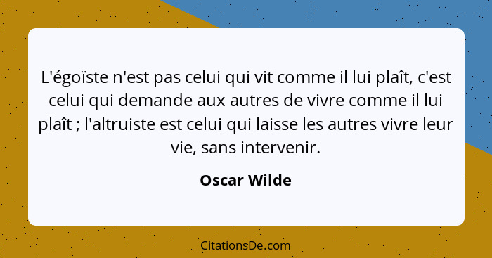 L'égoïste n'est pas celui qui vit comme il lui plaît, c'est celui qui demande aux autres de vivre comme il lui plaît ; l'altruiste... - Oscar Wilde