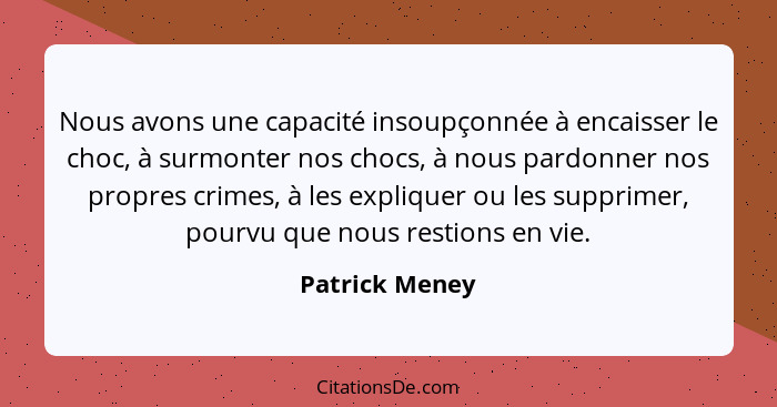 Nous avons une capacité insoupçonnée à encaisser le choc, à surmonter nos chocs, à nous pardonner nos propres crimes, à les expliquer... - Patrick Meney