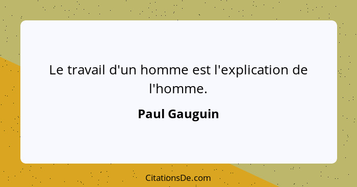 Le travail d'un homme est l'explication de l'homme.... - Paul Gauguin