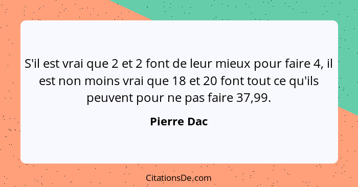 S'il est vrai que 2 et 2 font de leur mieux pour faire 4, il est non moins vrai que 18 et 20 font tout ce qu'ils peuvent pour ne pas fair... - Pierre Dac