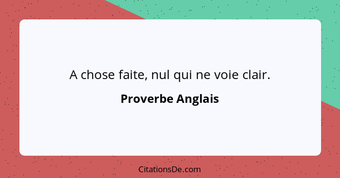 A chose faite, nul qui ne voie clair.... - Proverbe Anglais