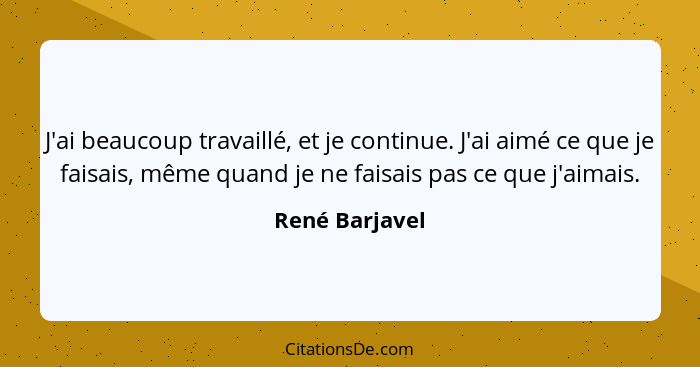 J'ai beaucoup travaillé, et je continue. J'ai aimé ce que je faisais, même quand je ne faisais pas ce que j'aimais.... - René Barjavel