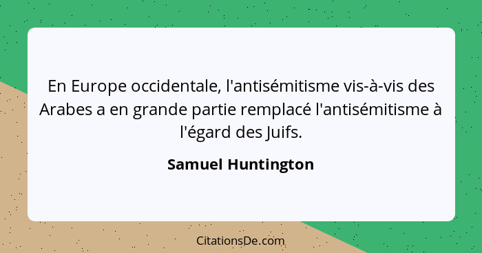 En Europe occidentale, l'antisémitisme vis-à-vis des Arabes a en grande partie remplacé l'antisémitisme à l'égard des Juifs.... - Samuel Huntington