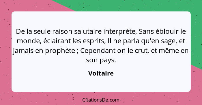 De la seule raison salutaire interprète, Sans éblouir le monde, éclairant les esprits, Il ne parla qu'en sage, et jamais en prophète ;... - Voltaire