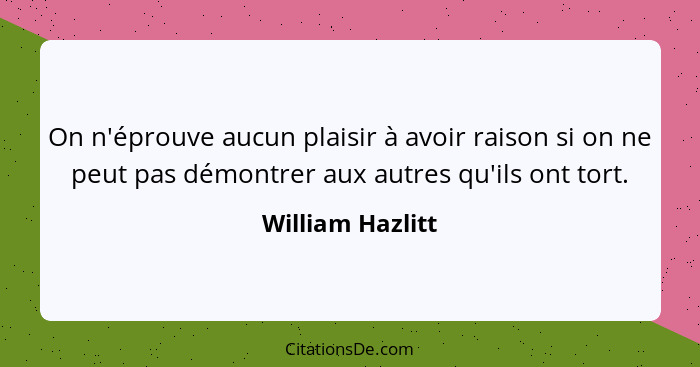 On n'éprouve aucun plaisir à avoir raison si on ne peut pas démontrer aux autres qu'ils ont tort.... - William Hazlitt
