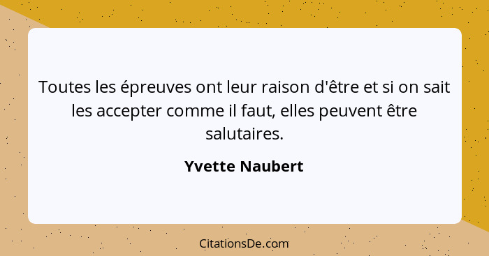 Toutes les épreuves ont leur raison d'être et si on sait les accepter comme il faut, elles peuvent être salutaires.... - Yvette Naubert