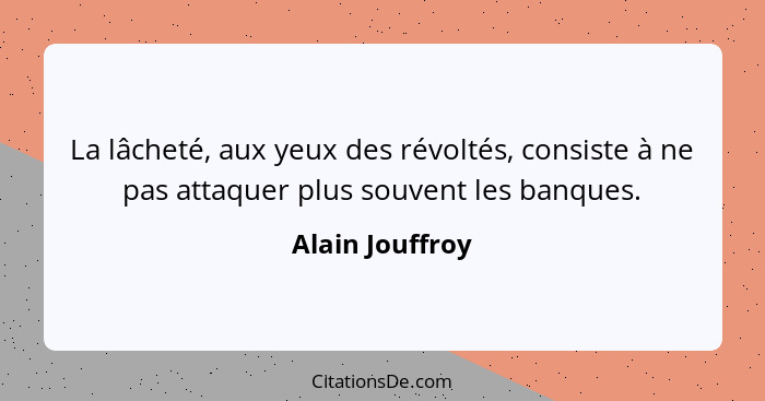 La lâcheté, aux yeux des révoltés, consiste à ne pas attaquer plus souvent les banques.... - Alain Jouffroy