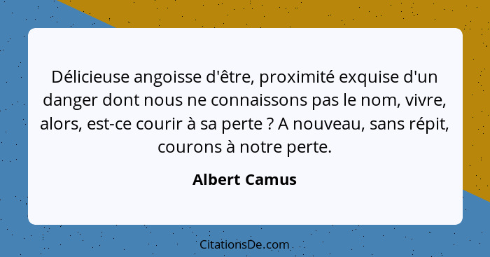 Délicieuse angoisse d'être, proximité exquise d'un danger dont nous ne connaissons pas le nom, vivre, alors, est-ce courir à sa perte&n... - Albert Camus