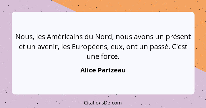 Nous, les Américains du Nord, nous avons un présent et un avenir, les Européens, eux, ont un passé. C'est une force.... - Alice Parizeau