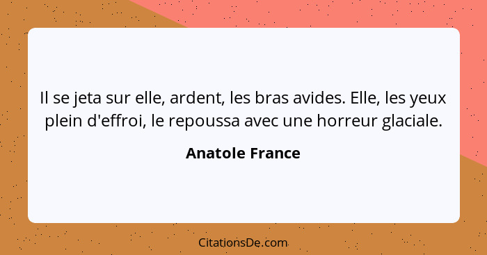 Il se jeta sur elle, ardent, les bras avides. Elle, les yeux plein d'effroi, le repoussa avec une horreur glaciale.... - Anatole France