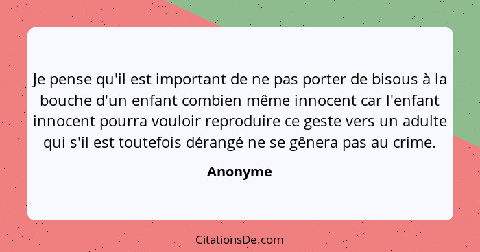 Je pense qu'il est important de ne pas porter de bisous à la bouche d'un enfant combien même innocent car l'enfant innocent pourra vouloir r... - Anonyme