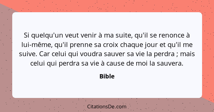 Si quelqu'un veut venir à ma suite, qu'il se renonce à lui-même, qu'il prenne sa croix chaque jour et qu'il me suive. Car celui qui voudra sau... - Bible