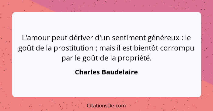 L'amour peut dériver d'un sentiment généreux : le goût de la prostitution ; mais il est bientôt corrompu par le goût de... - Charles Baudelaire