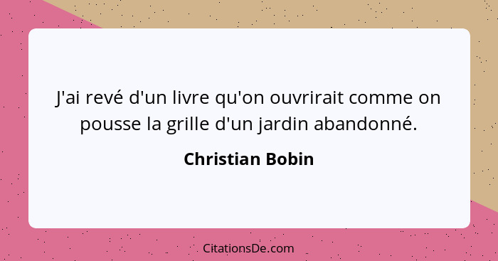 J'ai revé d'un livre qu'on ouvrirait comme on pousse la grille d'un jardin abandonné.... - Christian Bobin