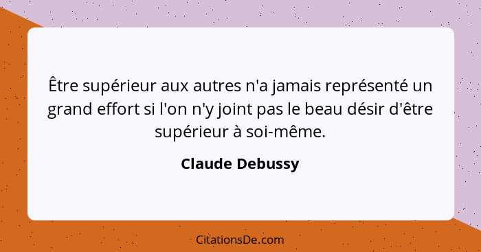 Être supérieur aux autres n'a jamais représenté un grand effort si l'on n'y joint pas le beau désir d'être supérieur à soi-même.... - Claude Debussy