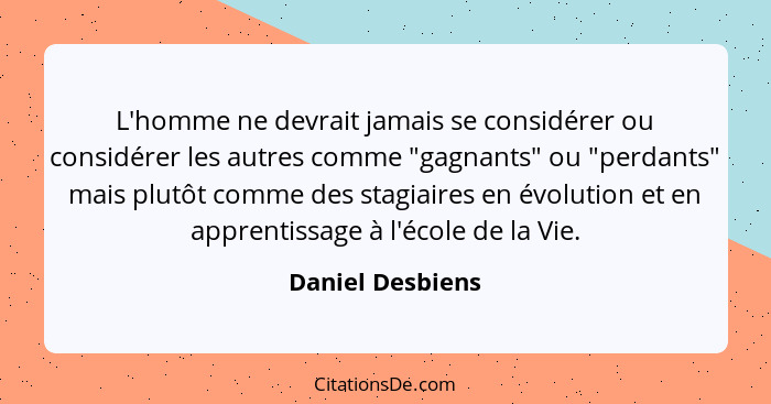 L'homme ne devrait jamais se considérer ou considérer les autres comme "gagnants" ou "perdants" mais plutôt comme des stagiaires en... - Daniel Desbiens