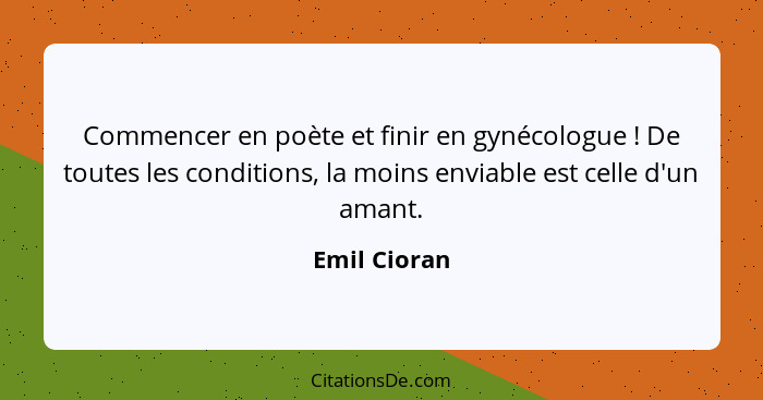 Commencer en poète et finir en gynécologue ! De toutes les conditions, la moins enviable est celle d'un amant.... - Emil Cioran