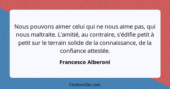 Nous pouvons aimer celui qui ne nous aime pas, qui nous maltraite. L'amitié, au contraire, s'édifie petit à petit sur le terrain... - Francesco Alberoni