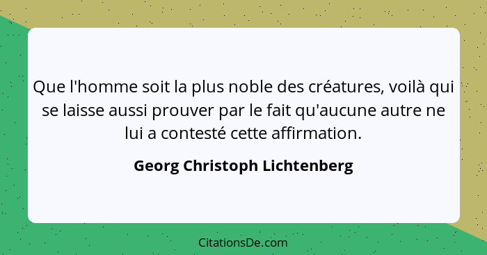 Que l'homme soit la plus noble des créatures, voilà qui se laisse aussi prouver par le fait qu'aucune autre ne lui a con... - Georg Christoph Lichtenberg