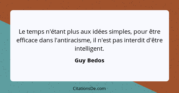 Le temps n'étant plus aux idées simples, pour être efficace dans l'antiracisme, il n'est pas interdit d'être intelligent.... - Guy Bedos