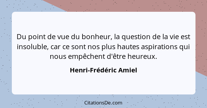 Du point de vue du bonheur, la question de la vie est insoluble, car ce sont nos plus hautes aspirations qui nous empêchent d'ê... - Henri-Frédéric Amiel