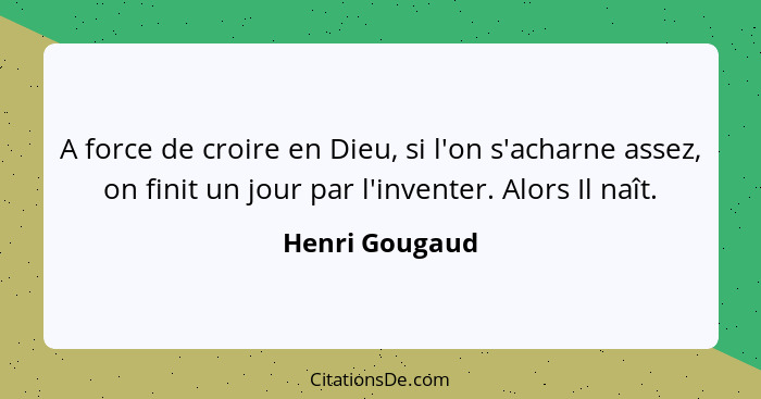 A force de croire en Dieu, si l'on s'acharne assez, on finit un jour par l'inventer. Alors Il naît.... - Henri Gougaud