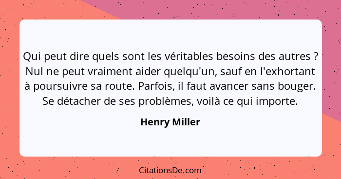 Qui peut dire quels sont les véritables besoins des autres ? Nul ne peut vraiment aider quelqu'un, sauf en l'exhortant à poursuivr... - Henry Miller