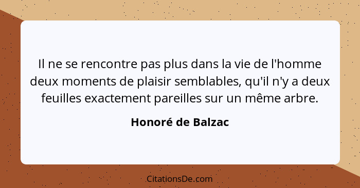 Il ne se rencontre pas plus dans la vie de l'homme deux moments de plaisir semblables, qu'il n'y a deux feuilles exactement pareill... - Honoré de Balzac