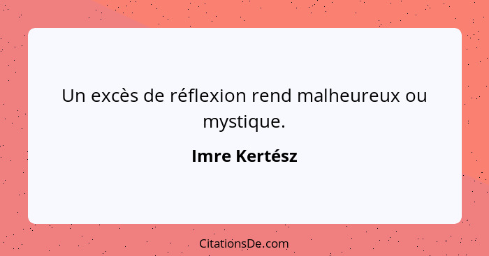 Un excès de réflexion rend malheureux ou mystique.... - Imre Kertész