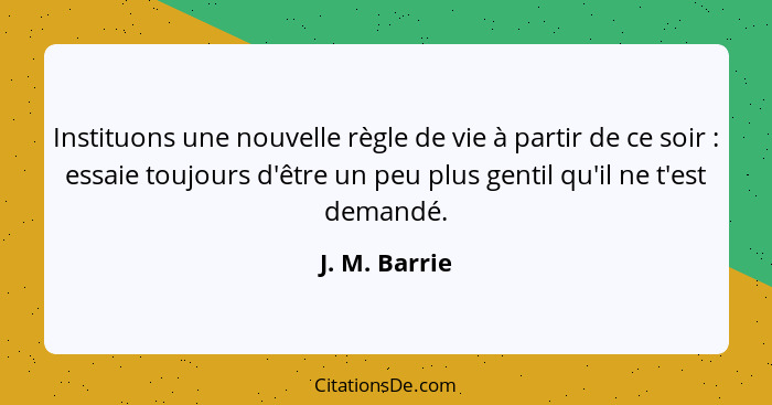 Instituons une nouvelle règle de vie à partir de ce soir : essaie toujours d'être un peu plus gentil qu'il ne t'est demandé.... - J. M. Barrie