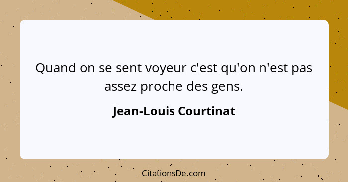 Quand on se sent voyeur c'est qu'on n'est pas assez proche des gens.... - Jean-Louis Courtinat