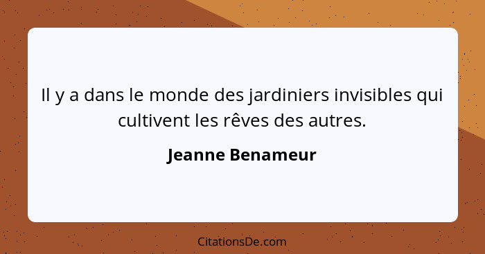 Il y a dans le monde des jardiniers invisibles qui cultivent les rêves des autres.... - Jeanne Benameur