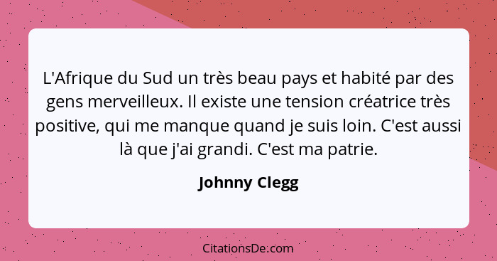 L'Afrique du Sud un très beau pays et habité par des gens merveilleux. Il existe une tension créatrice très positive, qui me manque qua... - Johnny Clegg