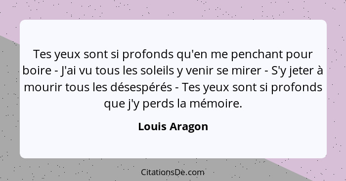 Tes yeux sont si profonds qu'en me penchant pour boire - J'ai vu tous les soleils y venir se mirer - S'y jeter à mourir tous les désesp... - Louis Aragon