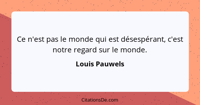 Ce n'est pas le monde qui est désespérant, c'est notre regard sur le monde.... - Louis Pauwels