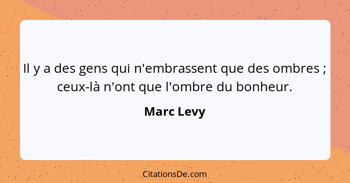 Il y a des gens qui n'embrassent que des ombres ; ceux-là n'ont que l'ombre du bonheur.... - Marc Levy